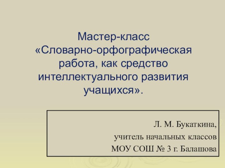 Мастер-класс  «Словарно-орфографическая работа, как средство интеллектуального развития учащихся». Л. М. Букаткина, учитель