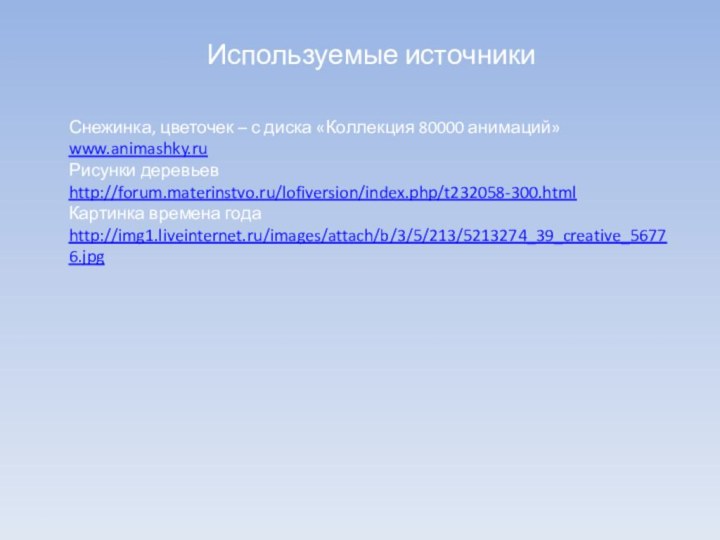 Используемые источникиСнежинка, цветочек – с диска «Коллекция 80000 анимаций» www.animashky.ruРисунки деревьев http://forum.materinstvo.ru/lofiversion/index.php/t232058-300.htmlКартинка времена года http://img1.liveinternet.ru/images/attach/b/3/5/213/5213274_39_creative_56776.jpg