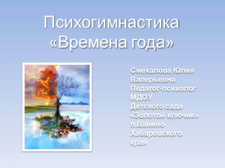 Психогимнастика«Времена года»Смекалова Юлия ВалерьевнаПедагог-психолог МДОУ Детского сада «Золотой ключик»п.Ванино Хабаровского края