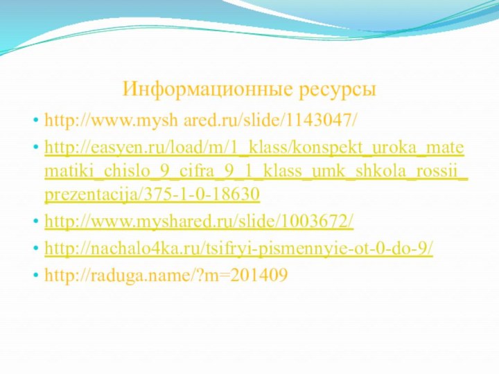 Информационные ресурсыhttp://www.mysh ared.ru/slide/1143047/http://easyen.ru/load/m/1_klass/konspekt_uroka_matematiki_chislo_9_cifra_9_1_klass_umk_shkola_rossii_prezentacija/375-1-0-18630http://www.myshared.ru/slide/1003672/http://nachalo4ka.ru/tsifryi-pismennyie-ot-0-do-9/http://raduga.name/?m=201409