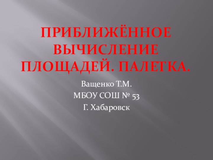 Приближённое вычисление площадей. Палетка.Ващенко Т.М.МБОУ СОШ № 53Г. Хабаровск