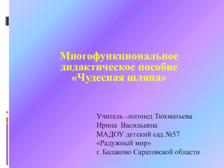 Многофункциональное дидактическое пособие«Чудесная шляпа»Учитель -логопед Тюхматьева Ирина ВасильевнаМАДОУ детский сад №57 «Радужный мир»г. Балаково Саратовской области.