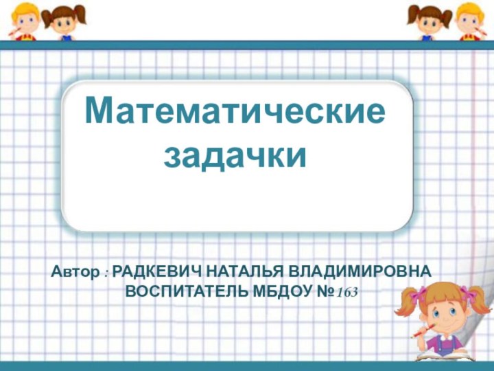 Математические задачкиАвтор : РАДКЕВИЧ НАТАЛЬЯ ВЛАДИМИРОВНАВОСПИТАТЕЛЬ МБДОУ №163