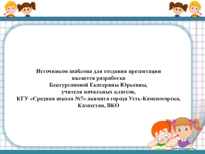 Источником шаблона для создания презентации является разработкаБектургановой Екатерины Юрьевны, учителя начальных классов,КГУ