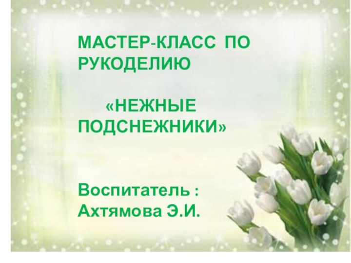 МАСТЕР-КЛАСС ПО   РУКОДЕЛИЮ    «НЕЖНЫЕ  ПОДСНЕЖНИКИ»Воспитатель :  Ахтямова Э.И.