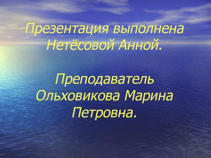 Презентация выполнена Нетёсовой Анной.  Преподаватель Ольховикова Марина Петровна.