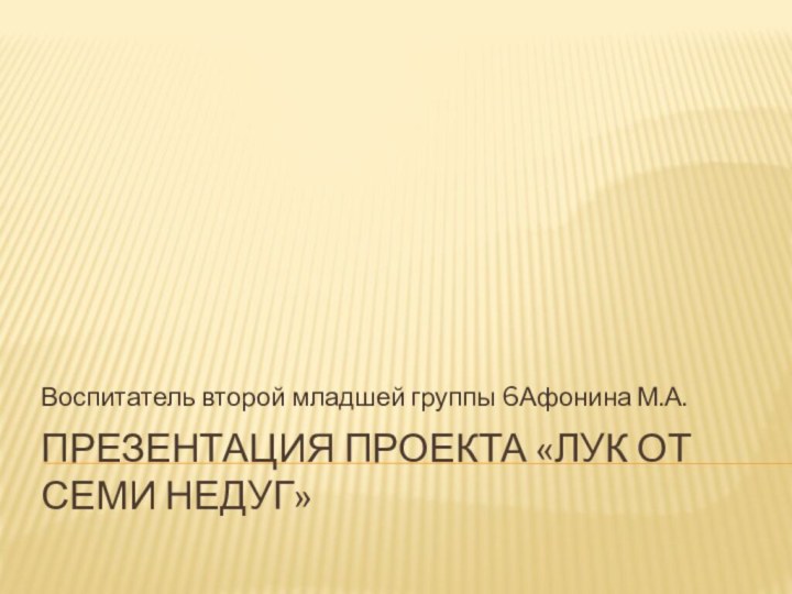 Презентация проекта «Лук от семи недуг»Воспитатель второй младшей группы 6Афонина М.А.