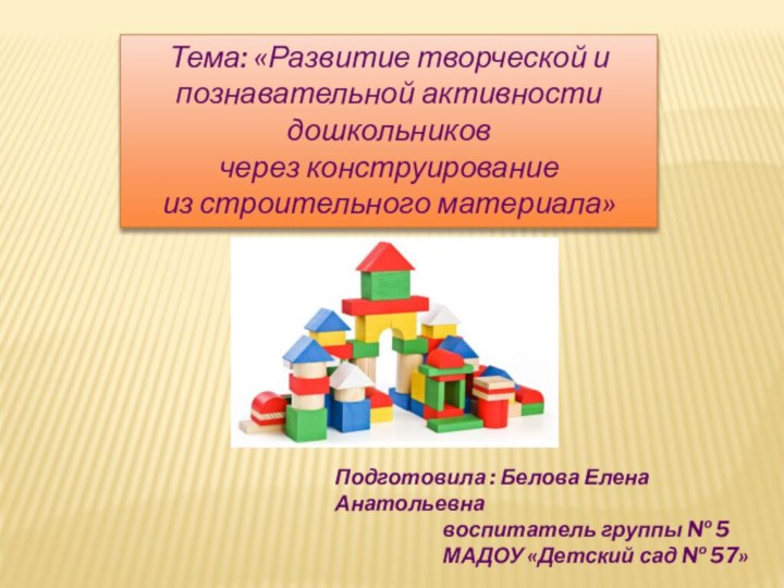 Тема: «Развитие творческой и познавательной активности дошкольников через конструирование из строительного материала»Подготовила