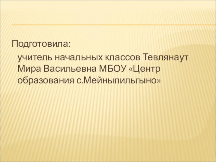 Подготовила:   учитель начальных классов Тевлянаут Мира Васильевна МБОУ «Центр образования с.Мейныпильгыно»