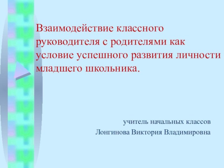 Взаимодействие классного руководителя с родителями как условие успешного развития личности младшего школьника.учитель начальных классовЛонгинова Виктория Владимировна