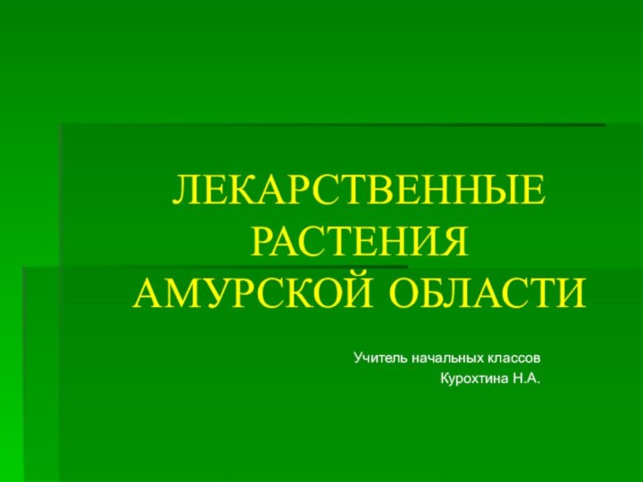 ЛЕКАРСТВЕННЫЕ      РАСТЕНИЯ АМУРСКОЙ ОБЛАСТИУчитель начальных классов Курохтина Н.А.