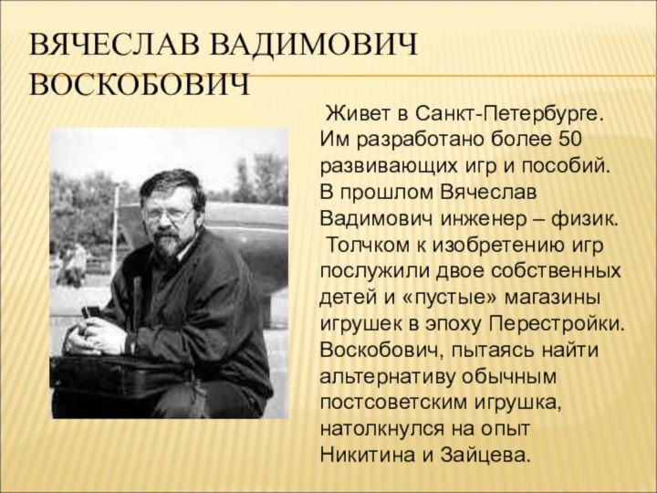 ВЯЧЕСЛАВ ВАДИМОВИЧ ВОСКОБОВИЧЖивет в Санкт-Петербурге. Им разработано более 50 развивающих игр и