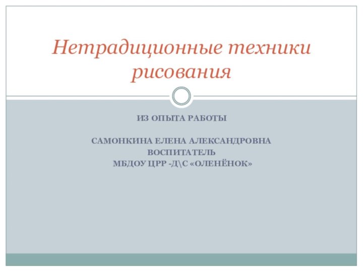 ИЗ ОПЫТА РАБОТЫСАМОНКИНА ЕЛЕНА АЛЕКСАНДРОВНАВОСПИТАТЕЛЬ МБДОУ ЦРР -Д\С «ОЛЕНЁНОК»Нетрадиционные техники рисования