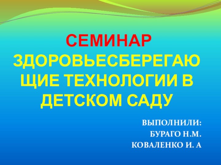 СЕМИНАР  ЗДОРОВЬЕСБЕРЕГАЮЩИЕ ТЕХНОЛОГИИ В ДЕТСКОМ САДУ ВЫПОЛНИЛИ:БУРАГО Н.М.КОВАЛЕНКО И. А