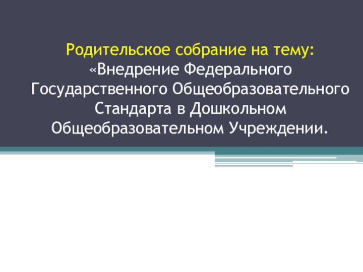 Родительское собрание на тему: «Внедрение Федерального Государственного Общеобразовательного Стандарта в Дошкольном Общеобразовательном Учреждении.