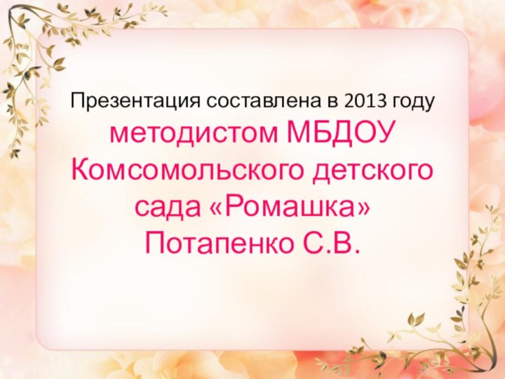 Презентация составлена в 2013 году методистом МБДОУ Комсомольского детского сада «Ромашка» Потапенко С.В.