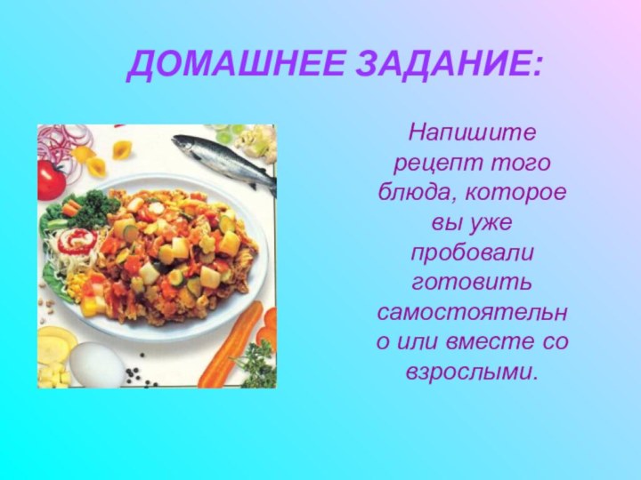 ДОМАШНЕЕ ЗАДАНИЕ:Напишите рецепт того блюда, которое вы уже пробовали готовить самостоятельно или вместе со взрослыми.