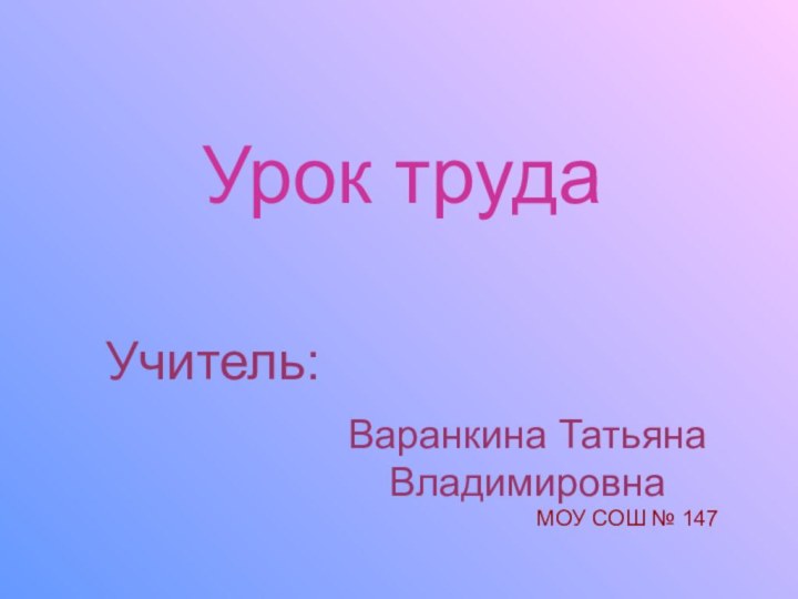 Урок трудаУчитель:Варанкина Татьяна ВладимировнаМОУ СОШ № 147