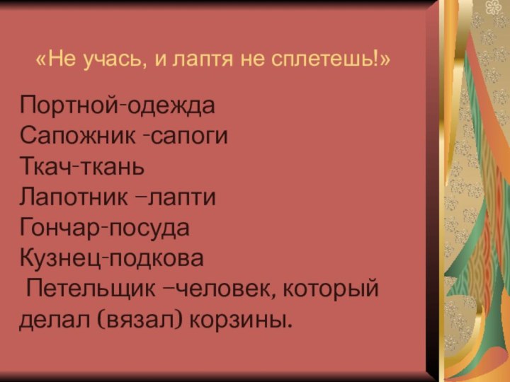 «Не учась, и лаптя не сплетешь!»Портной-одеждаСапожник -сапогиТкач-тканьЛапотник –лаптиГончар-посудаКузнец-подкова Петельщик –человек, который делал (вязал) корзины.