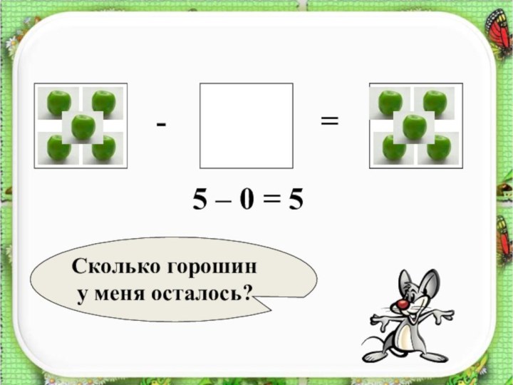 ?-=5 – 0 = 5Сколько горошин у меня осталось?