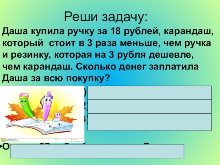 Реши задачу:Даша купила ручку за 18 рублей, карандаш, который стоит в 3