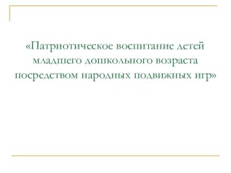 Патриотическое воспитание детей младшего дошкольного возраста посредством народных подвижных игр презентация к уроку по физкультуре (младшая группа)