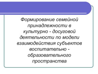 Формирование семейной принадлежности в культурно - досуговой деятельности по модели взаимодействия субъектов воспитательно -образовательного пространства презентация к уроку по теме