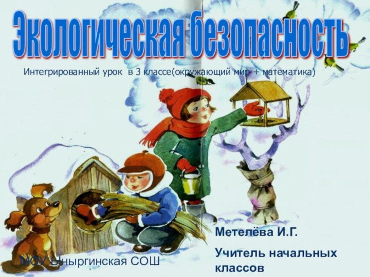 Интегрированный урок в 3 классе(окружающий мир + математика)Экологическая безопасностьМетелёва И.Г. Учитель начальных классовМОУ Ыныргинская СОШ