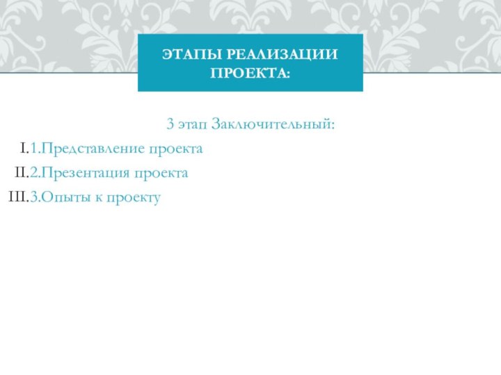 3 этап Заключительный:1.Представление проекта2.Презентация проекта3.Опыты к проекту ЭТАПЫ РЕАЛИЗАЦИИ ПРОЕКТА: