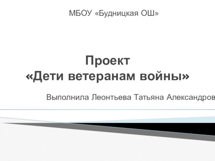 Проект  «Дети ветеранам войны»МБОУ «Будницкая ОШ»Выполнила Леонтьева Татьяна Александровна