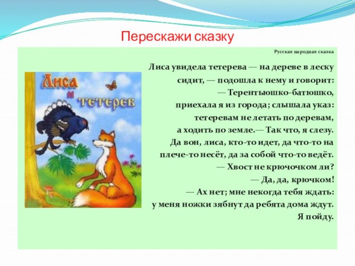 Перескажи сказкуРусская народная сказка	Лиса увидела тетерева — на дереве в леску сидит,