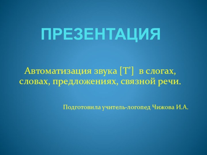 ПРЕЗЕНТАЦИЯ Автоматизация звука [Т’] в слогах, словах, предложениях, связной речи.Подготовила учитель-логопед Чижова И.А.