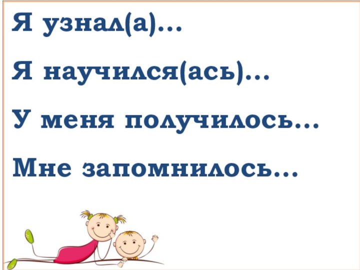 Я узнал(а)…Я научился(ась)…У меня получилось…Мне запомнилось…