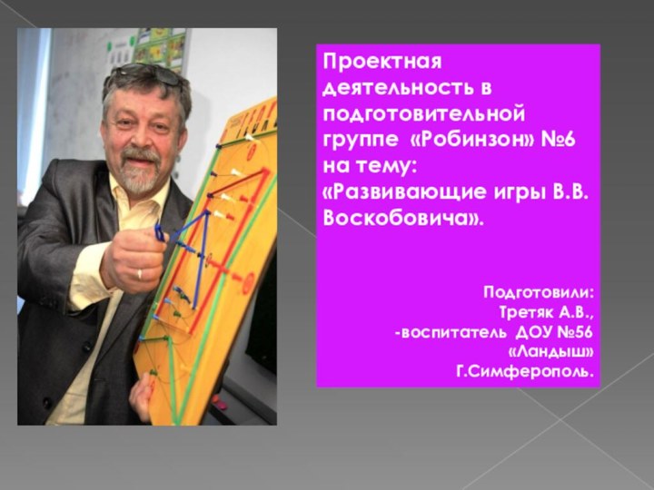 Проектная деятельность в подготовительной группе «Робинзон» №6  на тему:«Развивающие игры В.В.Воскобовича».Подготовили:Третяк А.В.,-воспитатель ДОУ №56 «Ландыш»Г.Симферополь.