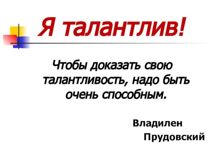 Я талантлив!Чтобы доказать свою талантливость, надо быть очень способным.