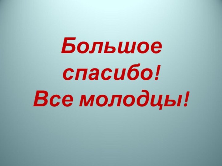 Большое спасибо! Все молодцы!