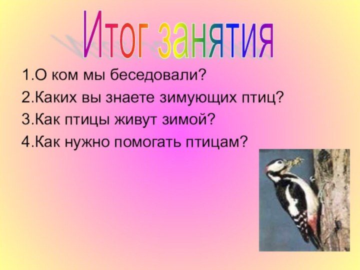 Итог занятия1.О ком мы беседовали?2.Каких вы знаете зимующих птиц?3.Как птицы живут зимой?4.Как нужно помогать птицам?