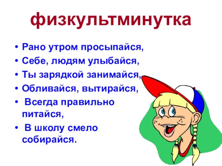 физкультминуткаРано утром просыпайся, Себе, людям улыбайся,Ты зарядкой занимайся,Обливайся, вытирайся, Всегда правильно питайся, В школу смело собирайся.