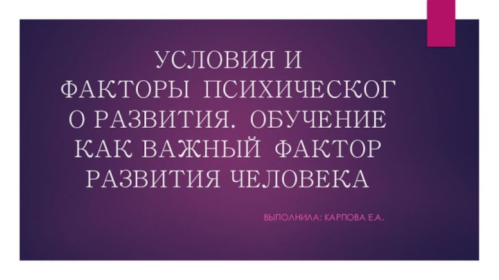 УСЛОВИЯ И ФАКТОРЫ ПСИХИЧЕСКОГО РАЗВИТИЯ. ОБУЧЕНИЕ КАК ВАЖНЫЙ ФАКТОР РАЗВИТИЯ ЧЕЛОВЕКА         