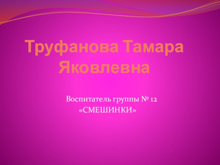 Труфанова Тамара Яковлевна  Воспитатель группы № 12 «СМЕШИНКИ»