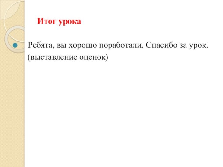 Итог урока  Ребята, вы хорошо поработали. Спасибо за урок.    (выставление оценок)