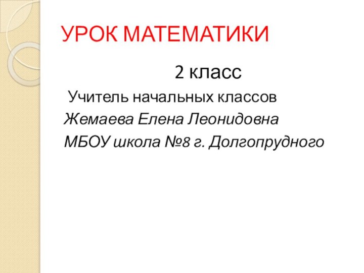 УРОК МАТЕМАТИКИ2 класс Учитель начальных классовЖемаева Елена ЛеонидовнаМБОУ школа №8 г. Долгопрудного