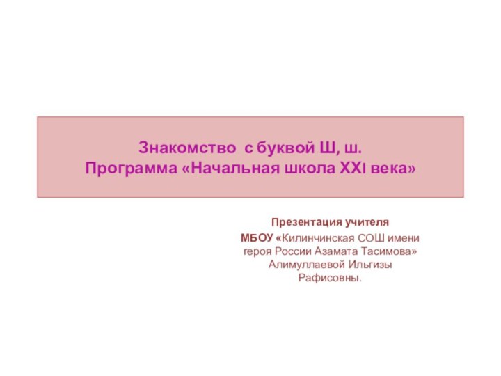 Знакомство с буквой Ш, ш. Программа «Начальная школа ХХI века»Презентация учителяМБОУ «Килинчинская