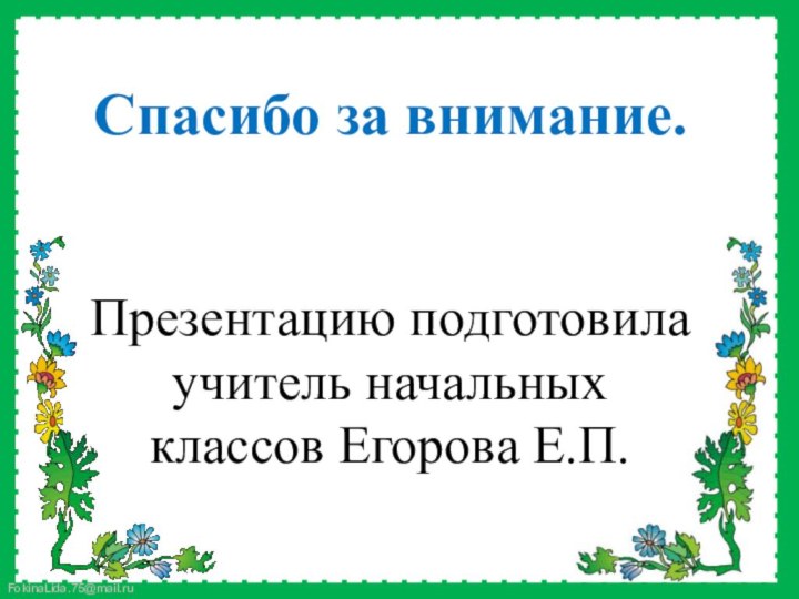 Спасибо за внимание.Презентацию подготовила учитель начальных классов Егорова Е.П.