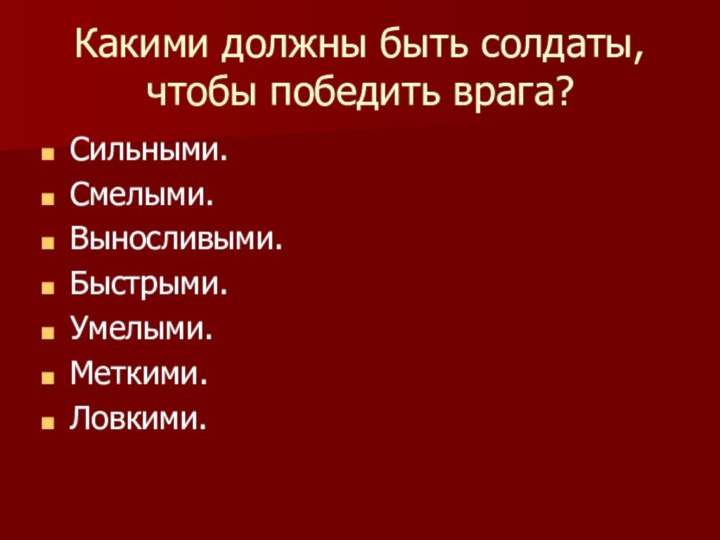 Какими должны быть солдаты, чтобы победить врага?Сильными.Смелыми.Выносливыми.Быстрыми.Умелыми.Меткими.Ловкими.