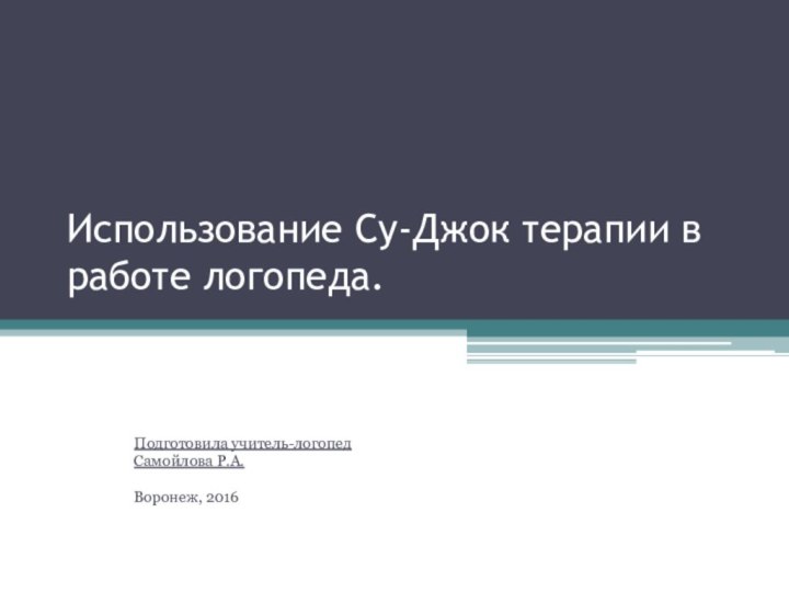 Использование Су-Джок терапии в работе логопеда.Подготовила учитель-логопед Самойлова Р.А.Воронеж, 2016