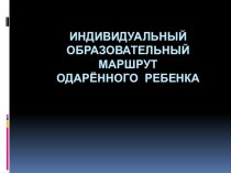 Индивидуальный образовательный маршрут для детей - дошкольников с признаками одаренности методическая разработка