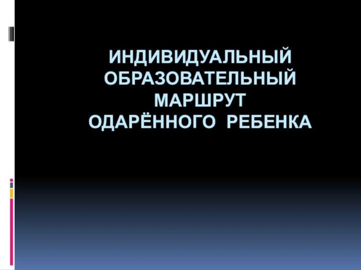 ИНДИВИДУАЛЬНЫЙ ОБРАЗОВАТЕЛЬНЫЙ МАРШРУТ  ОДАРЁННОГО РЕБЕНКА