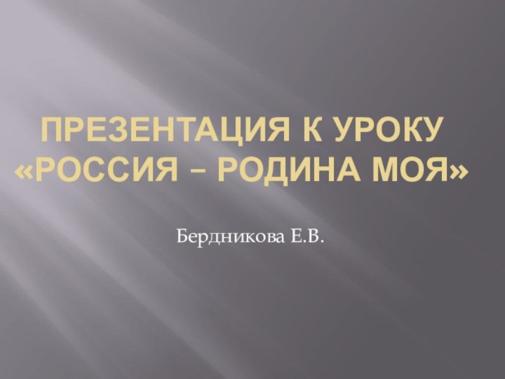 Презентация к уроку «Россия – родина моя»Бердникова Е.В.