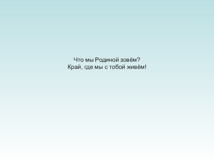 Что мы Родиной зовём?Край, где мы с тобой живём!